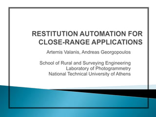 RESTITUTION AUTOMATION FOR CLOSE-RANGE APPLICATIONS Artemis Valanis, Andreas Georgopoulos School of Rural and Surveying Engineering Laboratory of Photogrammetry National Technical University of Athens 