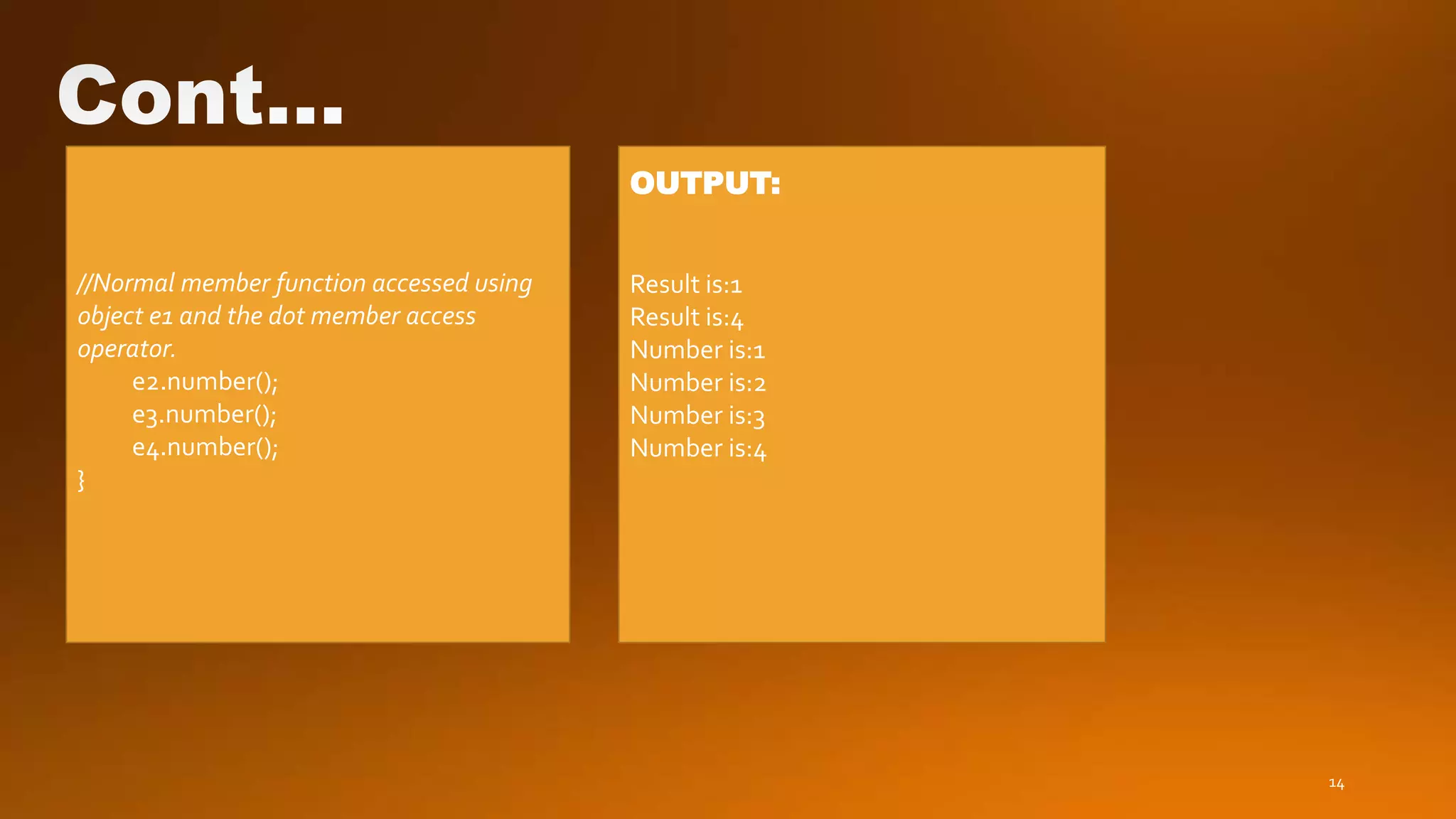 14
//Normal member function accessed using
object e1 and the dot member access
operator.
e2.number();
e3.number();
e4.number();
}
OUTPUT:
Result is:1
Result is:4
Number is:1
Number is:2
Number is:3
Number is:4
 