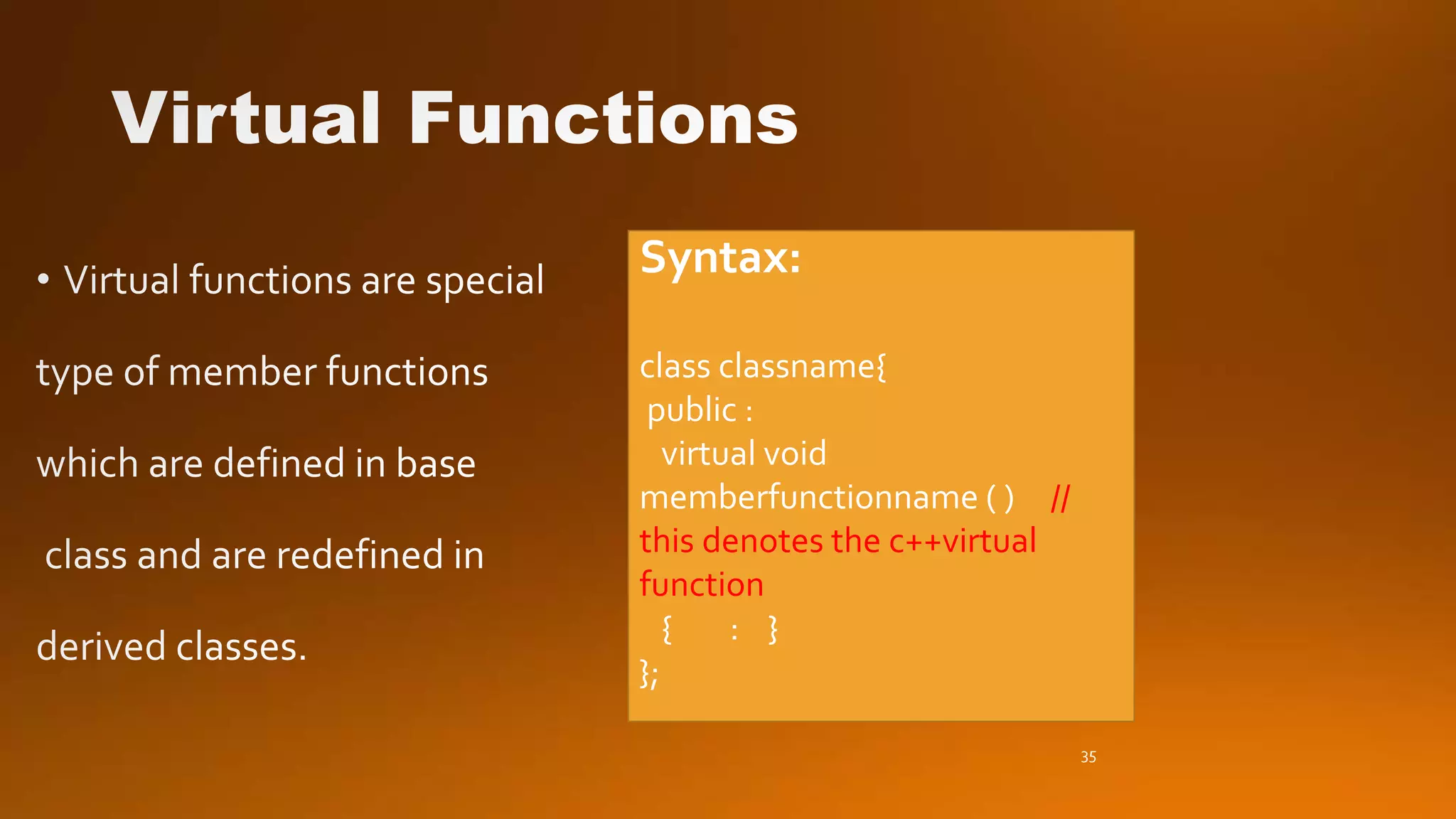 35
Syntax:
class classname{
public :
virtual void
memberfunctionname ( ) //
this denotes the c++virtual
function
{ : }
};
 
