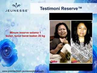 www.premierteam.jeunesseglobal.com
Testimoni Reserve™
Minum reserve selama 1
bulan, turun berat badan 20 kg
 