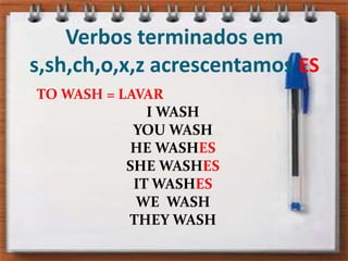 Verbos terminados em s,sh,ch,o,x,z acrescentamos ES     TO WASH = LAVAR I WASHYOU WASHHE WASHESSHE WASHESIT WASHESWE  WASHTHEY WASH         