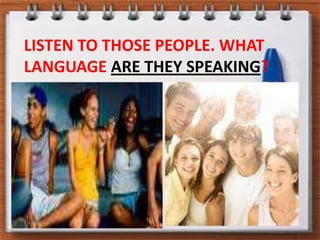 LISTEN TO THOSE PEOPLE. WHAT LANGUAGE ARE THEY SPEAKING?
