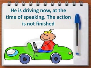 He is drivingnow, atthe time ofspeaking. Theaction is notfinished