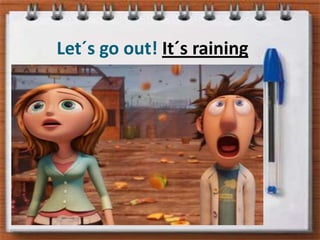 Let´s go out! It´s raining