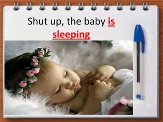 Shutup, the baby is sleeping
