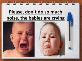 Please, don´t do somuchnoise, the babies are crying