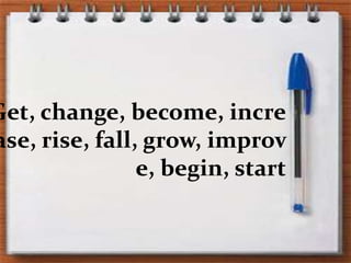 Get, change, become, increase, rise, fall, grow, improve, begin, start