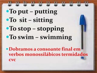 To put – puttingTo  sit – sittingTo stop – stoppingTo swim – swimmingDobramos a consoante final em verbos monossilábicos termidadoscvc