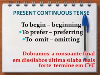 PRESENT CONTINUOUS TENSETo begin – beginningTo prefer – preferringTo  omit – omittingDobramos  a consoante final em dissílabosúltima sílaba mais forte  termine em CVC 