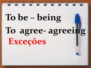 To be – beingTo  agree- agreeingExceções