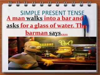 SIMPLE PRESENT TENSEA manwalksinto a bar andasks for a glassofwater. The barman says....