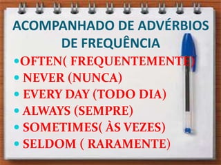 ACOMPANHADO DE ADVÉRBIOS DE FREQUÊNCIAOFTEN( FREQUENTEMENTE) NEVER (NUNCA) EVERY DAY (TODO DIA) ALWAYS (SEMPRE) SOMETIMES( ÀS VEZES) SELDOM ( RARAMENTE)