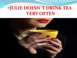 JULIE DOESN´T DRINK TEA VERY OFTEN