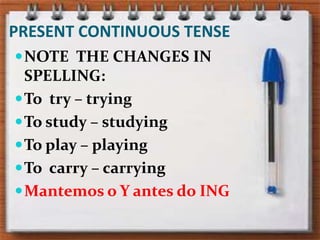 PRESENT CONTINUOUS TENSENOTE  THE CHANGES IN SPELLING:To  try – tryingTo study – studyingTo play – playingTo  carry – carryingMantemos o Y antes do ING