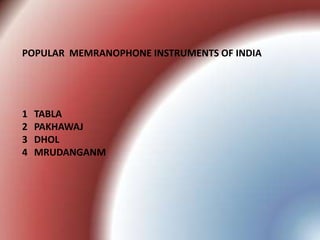 POPULAR MEMRANOPHONE INSTRUMENTS OF INDIA
1 TABLA
2 PAKHAWAJ
3 DHOL
4 MRUDANGANM
 