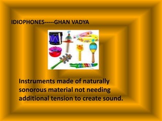 IDIOPHONES-----GHAN VADYA
Instruments made of naturally
sonorous material not needing
additional tension to create sound.
 