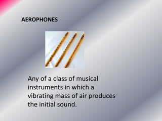 AEROPHONES
Any of a class of musical
instruments in which a
vibrating mass of air produces
the initial sound.
 