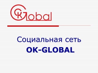 Социальная сеть 
OK-GLOBAL 
 