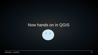 Workshop C Lund 2015 11
Now hands on in QGIS
 