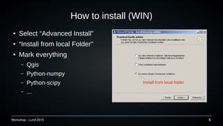 Workshop C Lund 2015 5
 Select Advanced Install
 Install from local Folder
 Mark everything
C Qgis
C Python-numpy
C Python-scipy
C ...
How to install (WIN)
Install from local folder
 