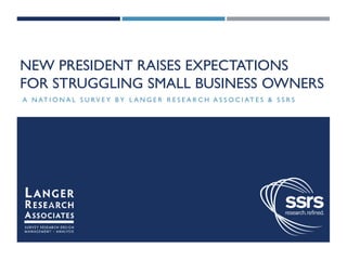 CLICK TO EDIT MASTER TITLE STYLE
NEW PRESIDENT RAISES EXPECTATIONS
FOR STRUGGLING SMALL BUSINESS OWNERS
A N AT I O N A L S U RV E Y B Y L A N G E R R E S E A R C H A S S O C I AT E S & S S R S
 