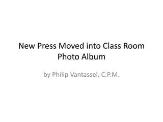 New Press Moved into Class Room
         Photo Album
      by Philip Vantassel, C.P.M.
 