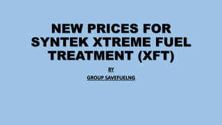 NEW PRICES FOR
SYNTEK XTREME FUEL
TREATMENT (XFT)
BY
GROUP SAVEFUELNG
 