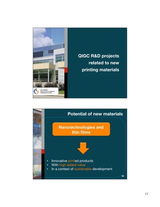 QIGC R&D projects
                           related to new
                       printing materials




              Potential of new materials

        Nanotechnologies and
              thin ﬁlms




•   Innovative printed products
•   With high added value
•   In a context of sustainable development
                                              34




                                                   17
 