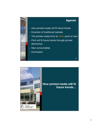 Agenda

How printed media will ﬁt future trends
Evolution of traditional markets
The printed media from an other point of view
Print will ﬁt future trends through printed
electronics
New consumables
Conclusion

                                              3




              How printed media will ﬁt
                        future trends…




                                                  2
 