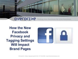 How the New Facebook Privacy and Tagging Settings Will Impact Brand Pages 38 Everett St. | Allston, Massachusetts 02134  | 617-254-5000  | www.OverdriveInteractive.com 