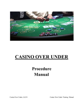 Casino Over Under, LLC® Casino Over Under Training Manual
CASINO OVER UNDER
Procedure
Manual
 