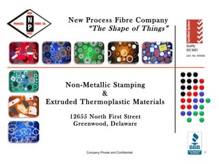 New Process Fibre Company “The Shape of Things” Non-Metallic Stamping & Extruded Thermoplastic Materials 12655 North First Street Greenwood, Delaware Company Private and Confidential 