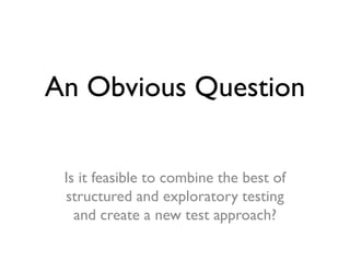 An Obvious Question
Is it feasible to combine the best of
structured and exploratory testing
and create a new test approach?
 