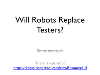 Will Robots Replace
Testers?
Some research
There is a paper at:
https://tkbase.com/resources/viewResource/14
 