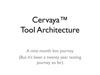 Cervaya™
Tool Architecture
A nine month bot journey
(But it’s been a twenty year testing
journey so far)
 
