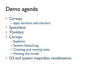Demo agenda
• Cervaya
– apps, versions and charters
• Speechbot
• Thinkbot
• Cervaya
– Explorer
– Session Status/Log
– Creating and running tests
– Viewing the model
• D3 and system maps/data visualisations.
 