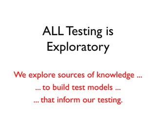 ALL Testing is
Exploratory
We explore sources of knowledge ...
... to build test models ...
... that inform our testing.
 