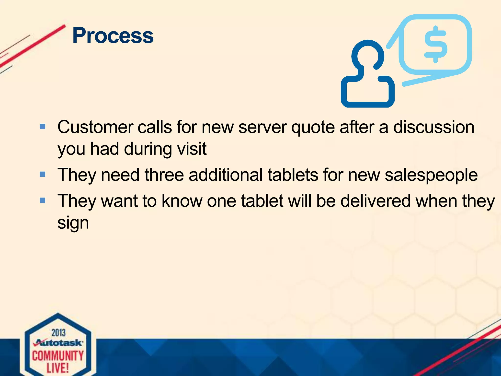 Process

 Customer calls for new server quote after a discussion
you had during visit
 They need three additional tablets for new salespeople
 They want to know one tablet will be delivered when they
sign

 