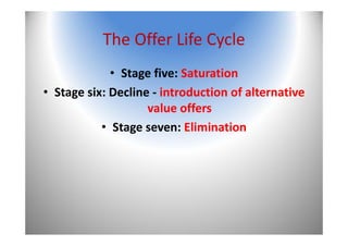 The Offer Life Cycle
• Stage five: Saturation
• Stage six: Decline ‐ introduction of alternative 
value offers
• Stage seven: Elimination
 
