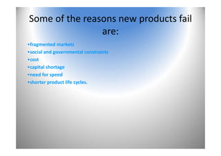 14
Some of the reasons new products fail 
are:
•fragmented markets
•social and governmental constraints
•cost
•capital shortage
•need for speed
•shorter product life cycles.
 
