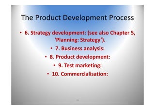 29
The Product Development Process
• 6. Strategy development: (see also Chapter 5, 
‘Planning: Strategy’).
• 7. Business analysis: 
• 8. Product development: 
• 9. Test marketing: 
• 10. Commercialisation: 
 