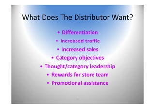 37
What Does The Distributor Want?
• Differentiation
• Increased traffic
• Increased sales
• Category objectives
• Thought/category leadership
• Rewards for store team
• Promotional assistance
 