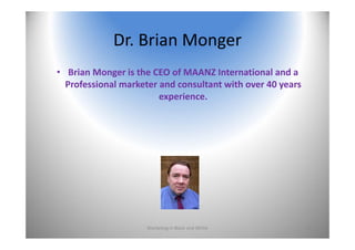 Dr. Brian Monger
• Brian Monger is the CEO of MAANZ International and a 
Professional marketer and consultant with over 40 years 
experience.
Marketing In Black and White 43
 