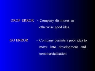 DROP ERROR - Company dismisses an
otherwise good idea.
GO ERROR - Company permits a poor idea to
move into development and
commercialisation
 