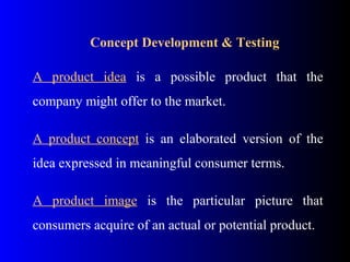 Concept Development & Testing
A product idea is a possible product that the
company might offer to the market.
A product concept is an elaborated version of the
idea expressed in meaningful consumer terms.
A product image is the particular picture that
consumers acquire of an actual or potential product.
 
