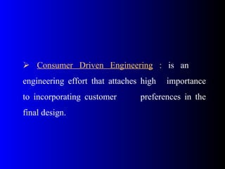  Consumer Driven Engineering : is an
engineering effort that attaches high importance
to incorporating customer preferences in the
final design.
 