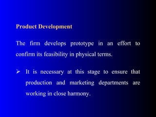 Product Development
The firm develops prototype in an effort to
confirm its feasibility in physical terms.
 It is necessary at this stage to ensure that
production and marketing departments are
working in close harmony.
 