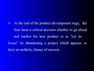 At the end of the product development stage, the
firm faces a critical decision whether to go ahead
and market the new product or to “cut its
losses” by abandoning a project which appears to
have an unlikely chance of success.
 
