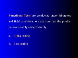 Functional Tests are conducted under laboratory
and field conditions to make sure that the product
performs safely and effectively.
a. Alpha testing
b. Beta testing
 