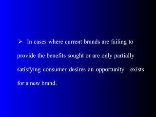  In cases where current brands are failing to
provide the benefits sought or are only partially
satisfying consumer desires an opportunity exists
for a new brand.
 